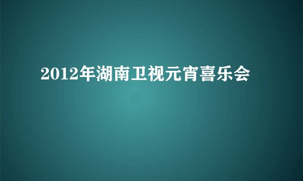 2012年湖南卫视元宵喜乐会