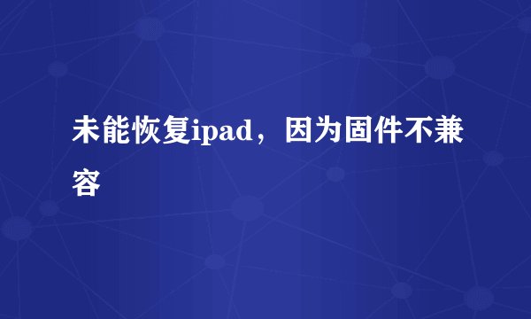 未能恢复ipad，因为固件不兼容