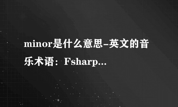 minor是什么意思-英文的音乐术语：Fsharpmajor，F？
