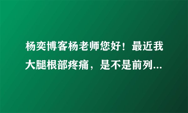 杨奕博客杨老师您好！最近我大腿根部疼痛，是不是前列腺的反射痛？该咋办？
