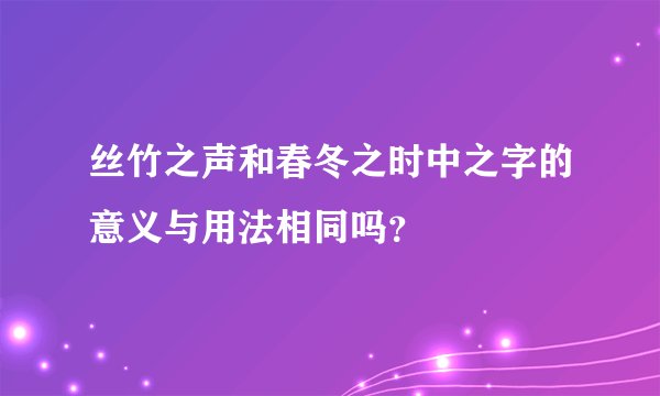 丝竹之声和春冬之时中之字的意义与用法相同吗？