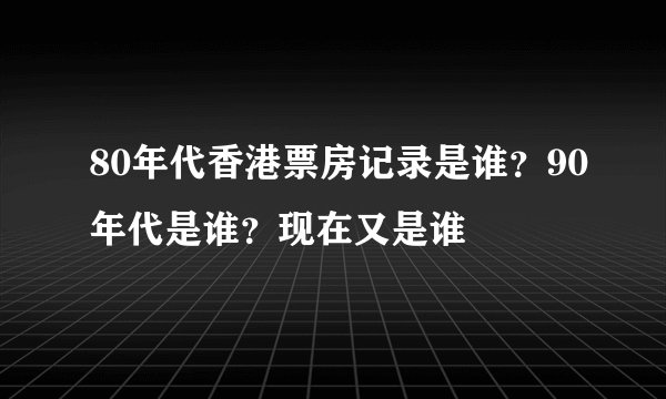 80年代香港票房记录是谁？90年代是谁？现在又是谁