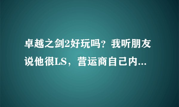 卓越之剑2好玩吗？我听朋友说他很LS，营运商自己内部做外G，基本每个玩家都一个人4 5个帐号很滥发？