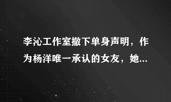 李沁工作室撤下单身声明，作为杨洋唯一承认的女友，她喜欢谁？