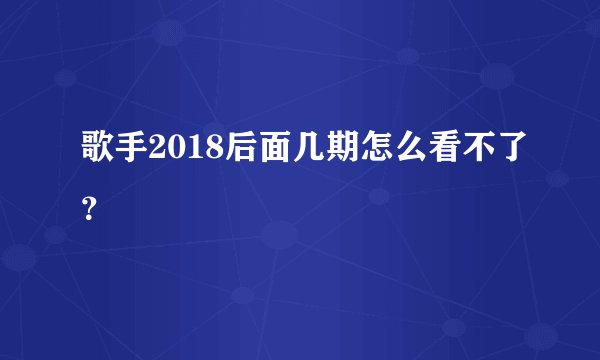歌手2018后面几期怎么看不了？