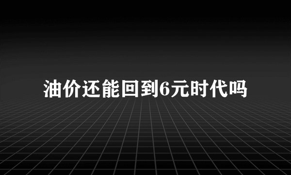 油价还能回到6元时代吗