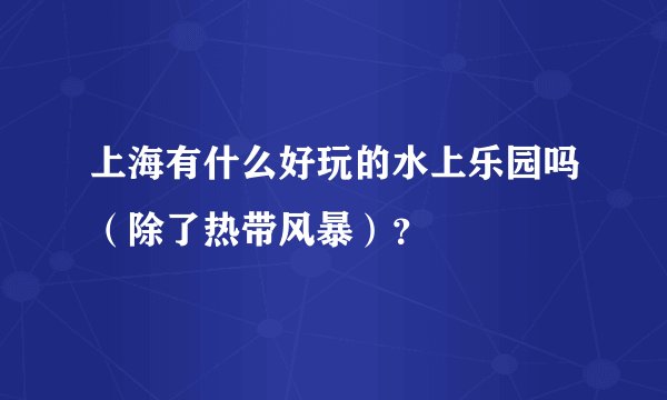 上海有什么好玩的水上乐园吗（除了热带风暴）？