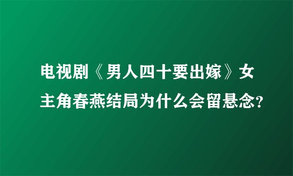 电视剧《男人四十要出嫁》女主角春燕结局为什么会留悬念？