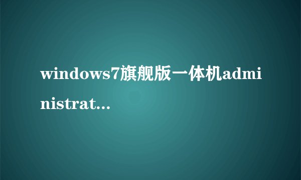 windows7旗舰版一体机administrator开机密码怎么破解？急！试过了好多都不好