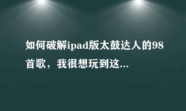 如何破解ipad版太鼓达人的98首歌，我很想玩到这98首歌，现在只有7首歌