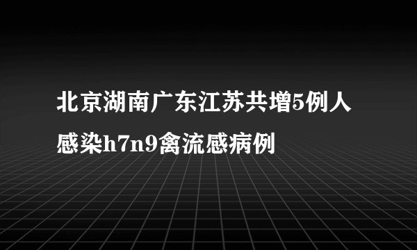 北京湖南广东江苏共增5例人感染h7n9禽流感病例