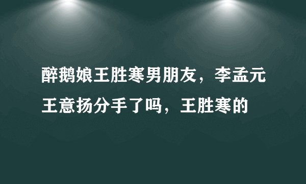 醉鹅娘王胜寒男朋友，李孟元王意扬分手了吗，王胜寒的