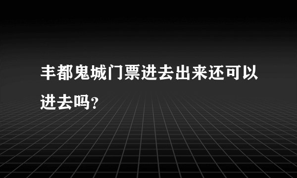 丰都鬼城门票进去出来还可以进去吗？