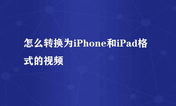 怎么转换为iPhone和iPad格式的视频