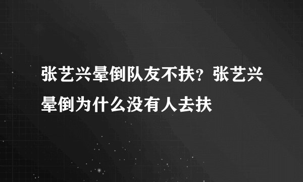 张艺兴晕倒队友不扶？张艺兴晕倒为什么没有人去扶