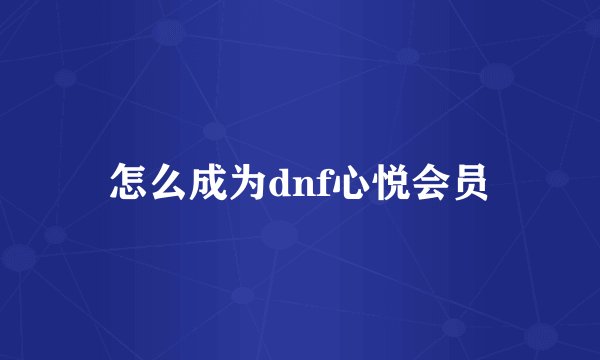 怎么成为dnf心悦会员