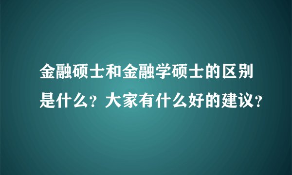 金融硕士和金融学硕士的区别是什么？大家有什么好的建议？