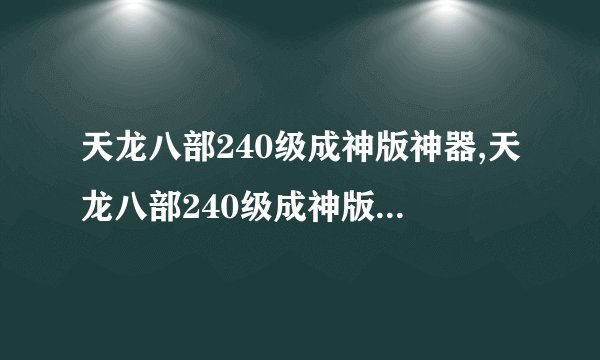 天龙八部240级成神版神器,天龙八部240级成神版神器怎么获取