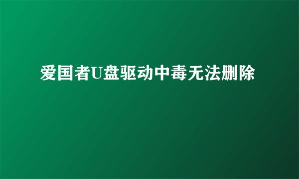 爱国者U盘驱动中毒无法删除