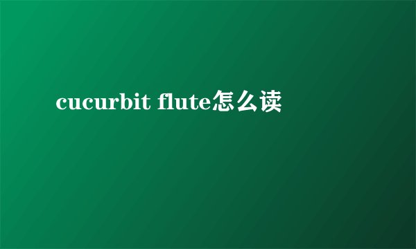 cucurbit flute怎么读
