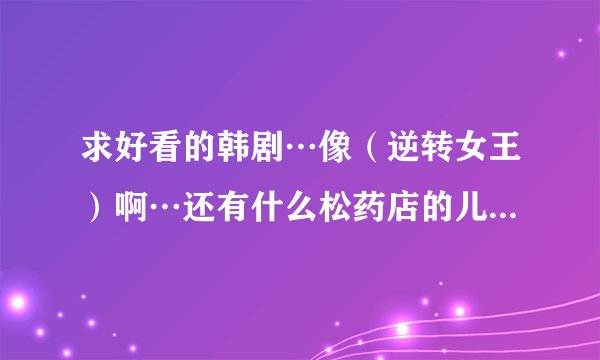 求好看的韩剧…像（逆转女王）啊…还有什么松药店的儿子们啊这些的…...