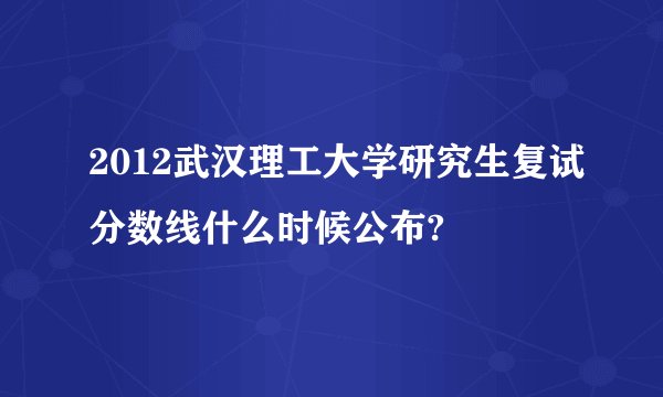 2012武汉理工大学研究生复试分数线什么时候公布?