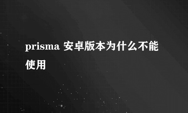 prisma 安卓版本为什么不能使用