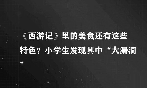 《西游记》里的美食还有这些特色？小学生发现其中“大漏洞”