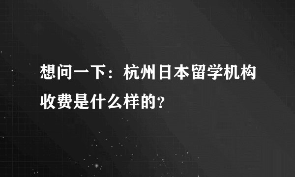 想问一下：杭州日本留学机构收费是什么样的？