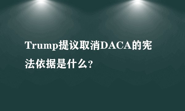 Trump提议取消DACA的宪法依据是什么？
