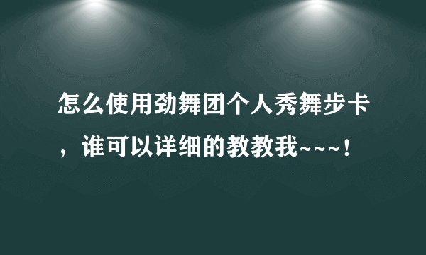 怎么使用劲舞团个人秀舞步卡，谁可以详细的教教我~~~！