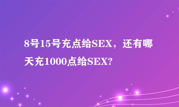 8号15号充点给SEX，还有哪天充1000点给SEX?