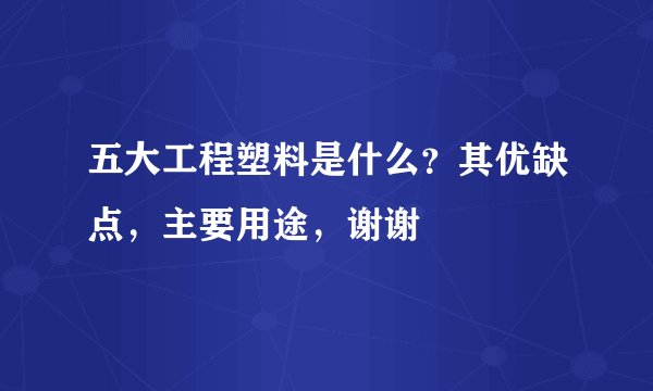 五大工程塑料是什么？其优缺点，主要用途，谢谢