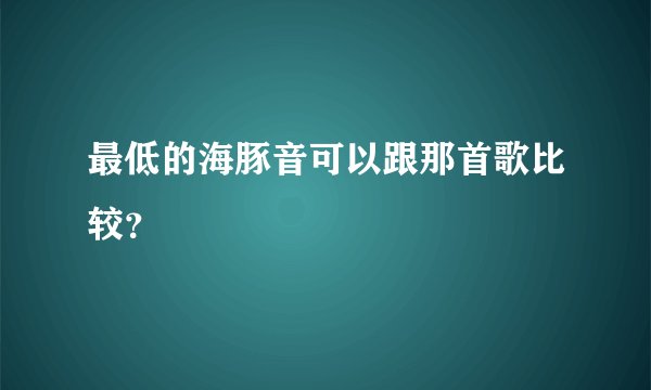 最低的海豚音可以跟那首歌比较？