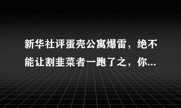 新华社评蛋壳公寓爆雷，绝不能让割韭菜者一跑了之，你怎么看？