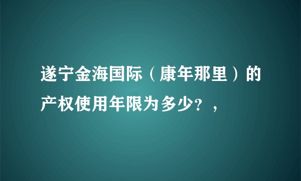 遂宁金海国际（康年那里）的产权使用年限为多少？，