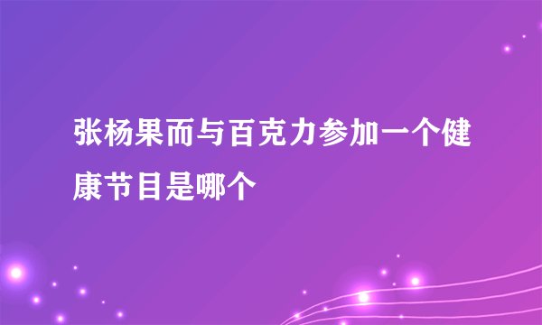 张杨果而与百克力参加一个健康节目是哪个