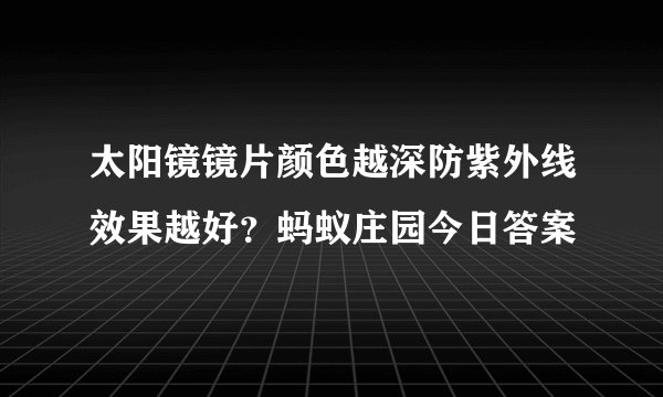 太阳镜镜片颜色越深防紫外线效果越好？蚂蚁庄园今日答案