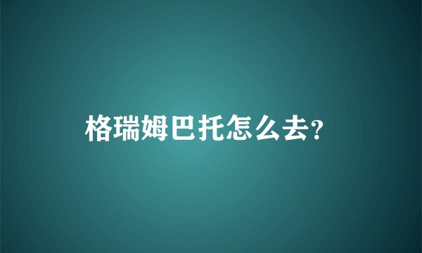 格瑞姆巴托怎么去？