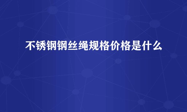 不锈钢钢丝绳规格价格是什么