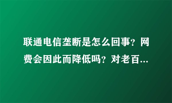 联通电信垄断是怎么回事？网费会因此而降低吗？对老百姓的好处什么？