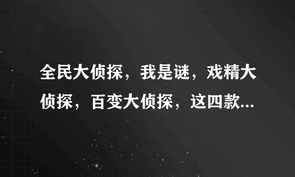 全民大侦探，我是谜，戏精大侦探，百变大侦探，这四款哪款更优秀一些？