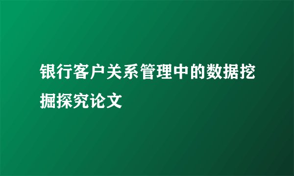 银行客户关系管理中的数据挖掘探究论文