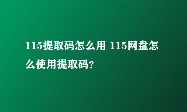 115提取码怎么用 115网盘怎么使用提取码？