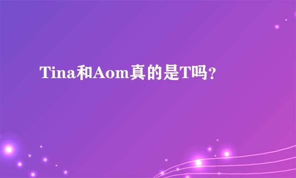 Tina和Aom真的是T吗？