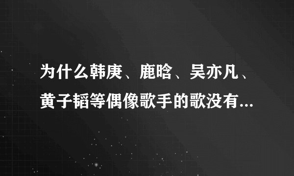 为什么韩庚、鹿晗、吴亦凡、黄子韬等偶像歌手的歌没有较高传唱度？