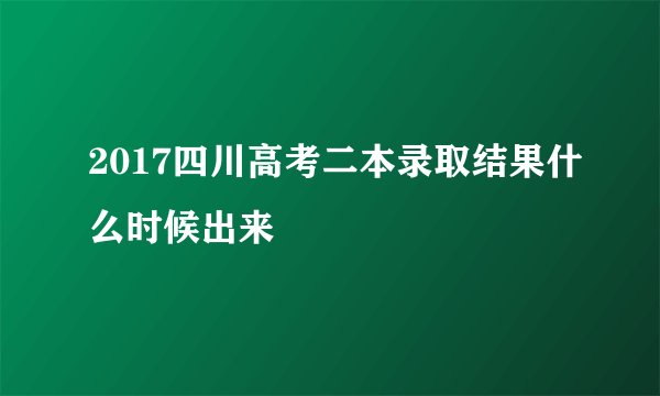 2017四川高考二本录取结果什么时候出来