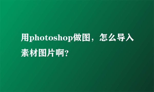 用photoshop做图，怎么导入素材图片啊？