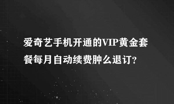 爱奇艺手机开通的VIP黄金套餐每月自动续费肿么退订？
