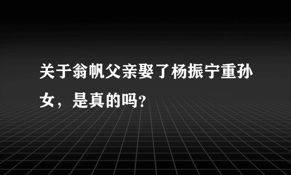 关于翁帆父亲娶了杨振宁重孙女，是真的吗？